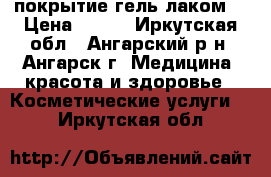 покрытие гель лаком  › Цена ­ 300 - Иркутская обл., Ангарский р-н, Ангарск г. Медицина, красота и здоровье » Косметические услуги   . Иркутская обл.